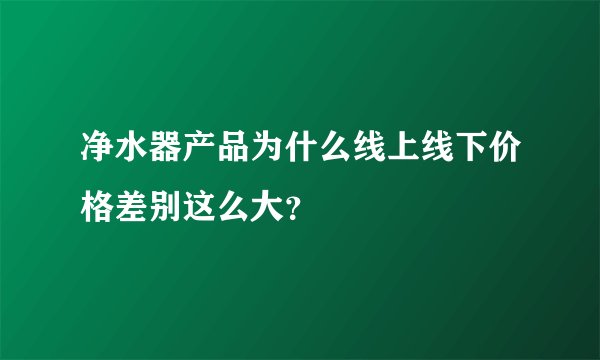 净水器产品为什么线上线下价格差别这么大？
