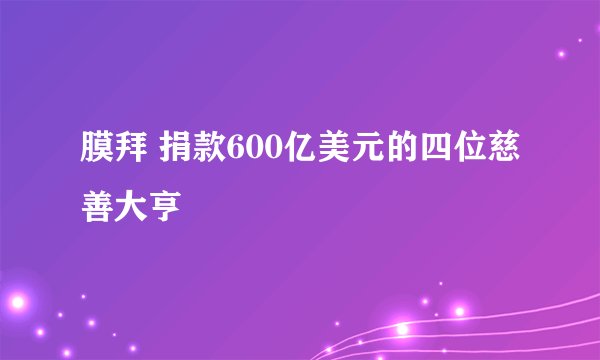 膜拜 捐款600亿美元的四位慈善大亨