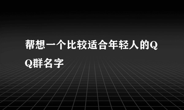 帮想一个比较适合年轻人的QQ群名字