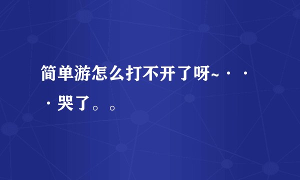 简单游怎么打不开了呀~···哭了。。