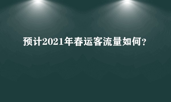 预计2021年春运客流量如何？