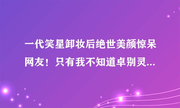 一代笑星卸妆后绝世美颜惊呆网友！只有我不知道卓别灵真实长相很帅吗？