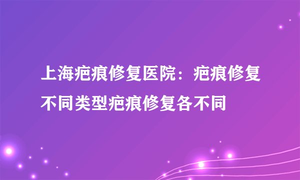 上海疤痕修复医院：疤痕修复不同类型疤痕修复各不同