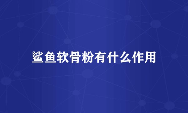 鲨鱼软骨粉有什么作用