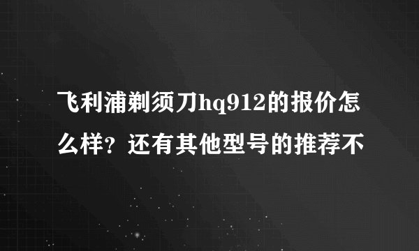飞利浦剃须刀hq912的报价怎么样？还有其他型号的推荐不