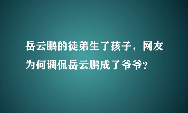 岳云鹏的徒弟生了孩子，网友为何调侃岳云鹏成了爷爷？