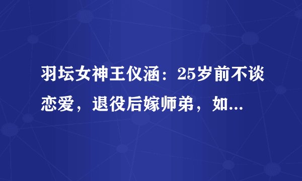羽坛女神王仪涵：25岁前不谈恋爱，退役后嫁师弟，如今成王老师