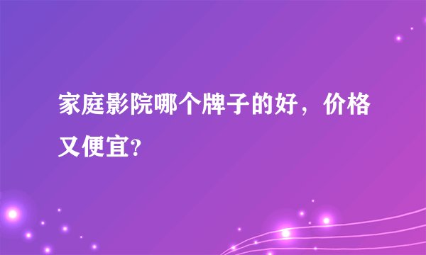 家庭影院哪个牌子的好，价格又便宜？