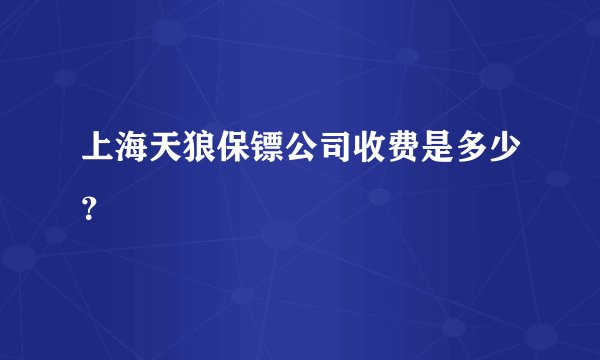 上海天狼保镖公司收费是多少？