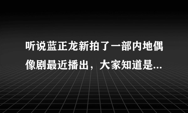 听说蓝正龙新拍了一部内地偶像剧最近播出，大家知道是什么电视剧吗？