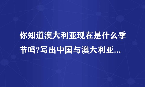 你知道澳大利亚现在是什么季节吗?写出中国与澳大利亚相对应的季节用英语