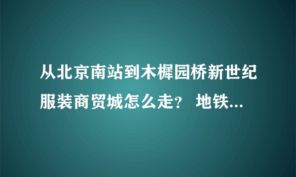 从北京南站到木樨园桥新世纪服装商贸城怎么走？ 地铁路线和公交车路线