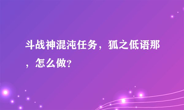 斗战神混沌任务，狐之低语那，怎么做？