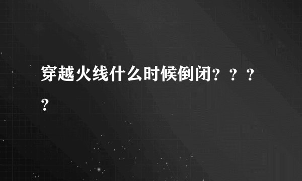 穿越火线什么时候倒闭？？？？