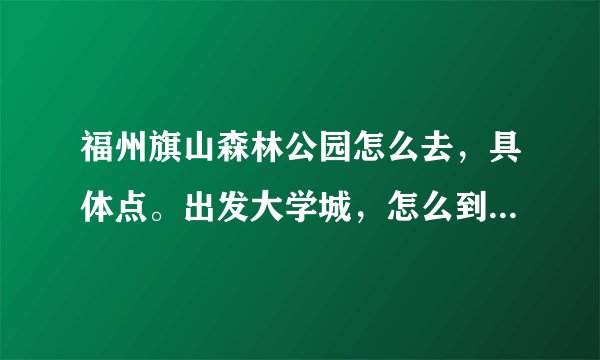 福州旗山森林公园怎么去，具体点。出发大学城，怎么到那边？一般要几点开始出发比较好？
