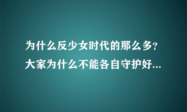 为什么反少女时代的那么多？大家为什么不能各自守护好自家的人呢？