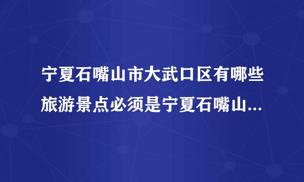 宁夏石嘴山市大武口区有哪些旅游景点必须是宁夏石嘴山市大武口市大武口