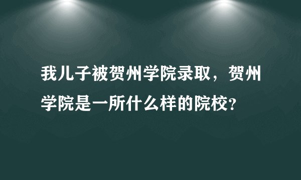 我儿子被贺州学院录取，贺州学院是一所什么样的院校？