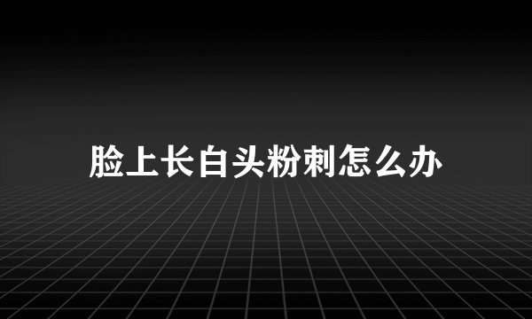 脸上长白头粉刺怎么办