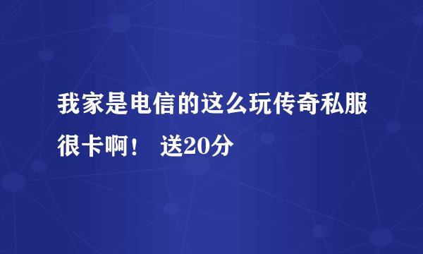 我家是电信的这么玩传奇私服很卡啊！ 送20分