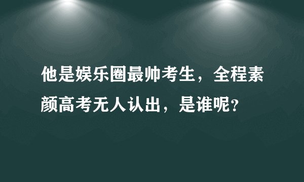 他是娱乐圈最帅考生，全程素颜高考无人认出，是谁呢？