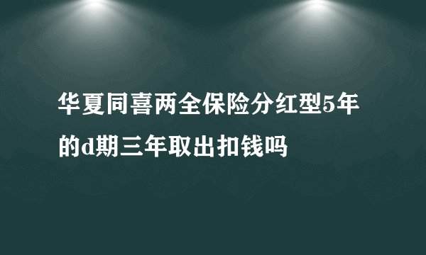 华夏同喜两全保险分红型5年的d期三年取出扣钱吗