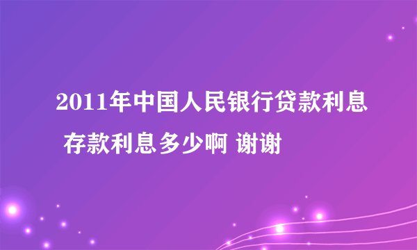 2011年中国人民银行贷款利息 存款利息多少啊 谢谢