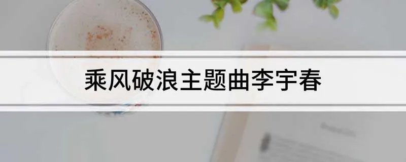乘风破浪主题曲李宇春 乘风破浪主题曲李宇春歌词