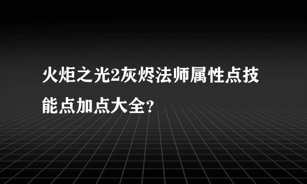 火炬之光2灰烬法师属性点技能点加点大全？