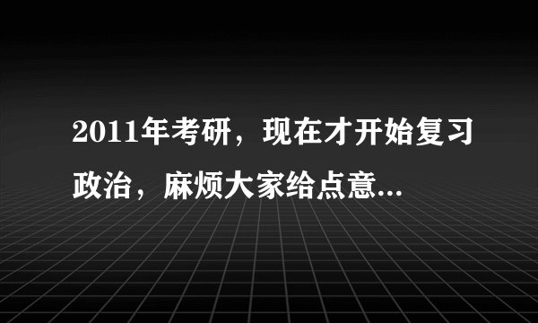 2011年考研，现在才开始复习政治，麻烦大家给点意见吧~~~真是急得要死了~`~