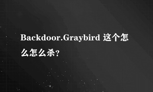 Backdoor.Graybird 这个怎么怎么杀？