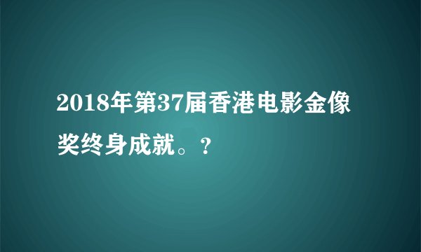 2018年第37届香港电影金像奖终身成就。？