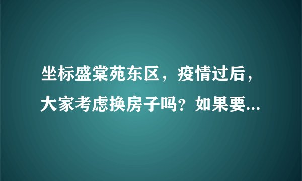 坐标盛棠苑东区，疫情过后，大家考虑换房子吗？如果要买房应该考虑哪些因素？