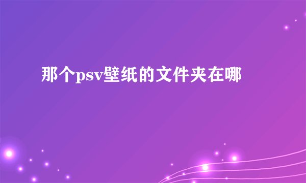 那个psv壁纸的文件夹在哪