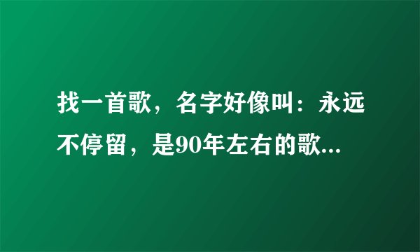找一首歌，名字好像叫：永远不停留，是90年左右的歌，依稀记得是一个光头的歌手唱的