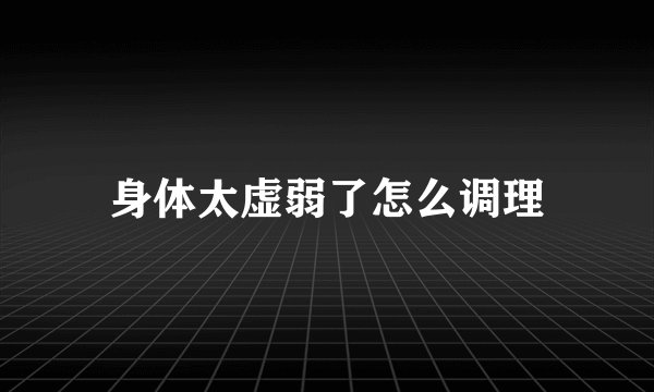 身体太虚弱了怎么调理