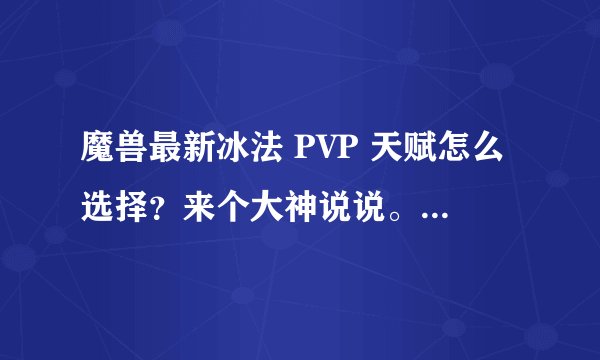 魔兽最新冰法 PVP 天赋怎么选择？来个大神说说。详细点谢谢