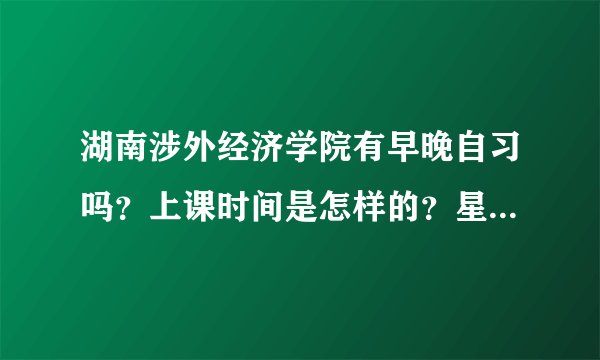 湖南涉外经济学院有早晚自习吗？上课时间是怎样的？星期六星期天放假吗？