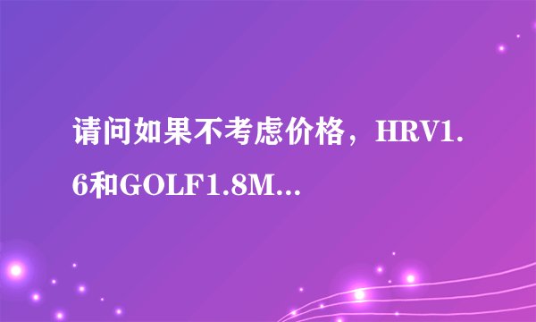 请问如果不考虑价格，HRV1.6和GOLF1.8MT哪个更适合？？