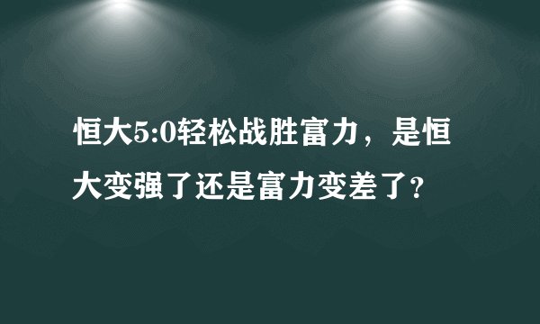 恒大5:0轻松战胜富力，是恒大变强了还是富力变差了？