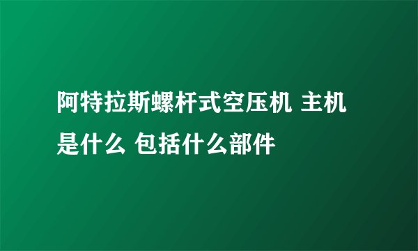 阿特拉斯螺杆式空压机 主机是什么 包括什么部件