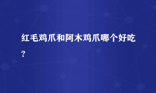 红毛鸡爪和阿木鸡爪哪个好吃？