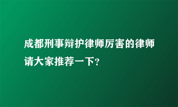 成都刑事辩护律师厉害的律师请大家推荐一下？