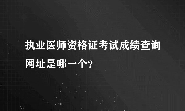 执业医师资格证考试成绩查询网址是哪一个？