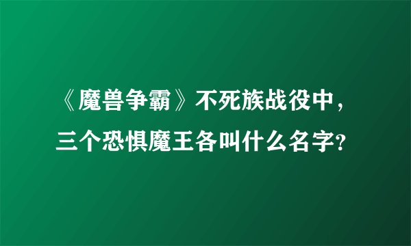 《魔兽争霸》不死族战役中，三个恐惧魔王各叫什么名字？