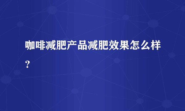 咖啡减肥产品减肥效果怎么样？