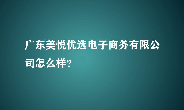 广东美悦优选电子商务有限公司怎么样？