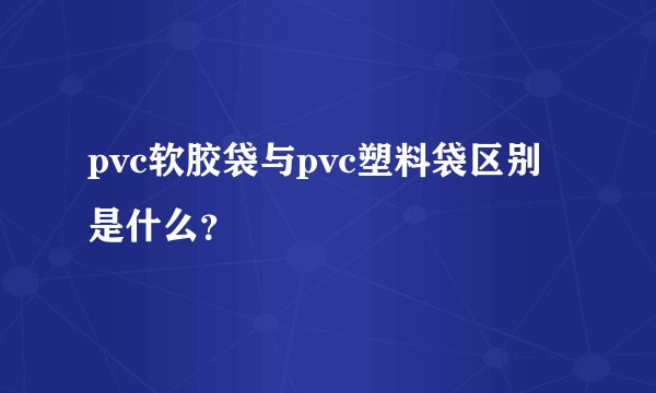 pvc软胶袋与pvc塑料袋区别是什么？