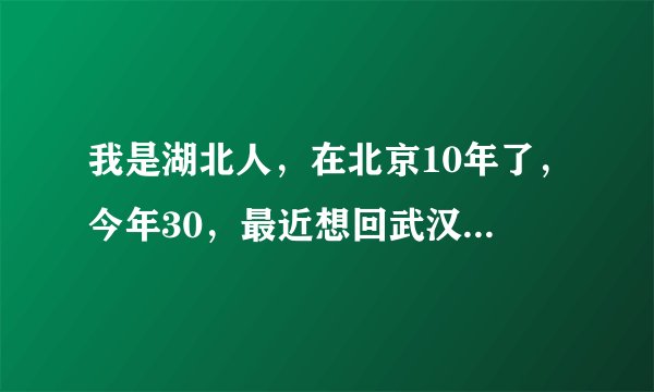 我是湖北人，在北京10年了，今年30，最近想回武汉，给点意见啊。98年我离开武汉的很少回去。