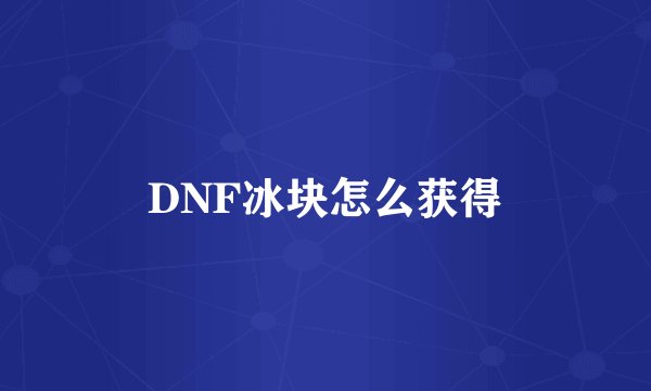 DNF冰块怎么获得
